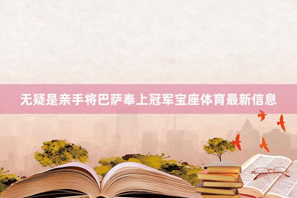 无疑是亲手将巴萨奉上冠军宝座体育最新信息