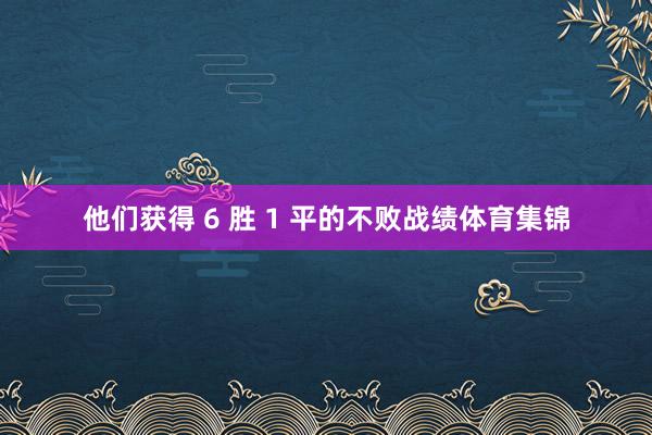 他们获得 6 胜 1 平的不败战绩体育集锦