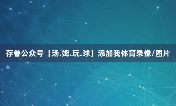 存眷公众号【汤.姆.玩.球】添加我体育录像/图片