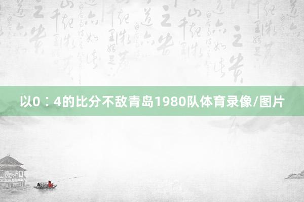 以0∶4的比分不敌青岛1980队体育录像/图片