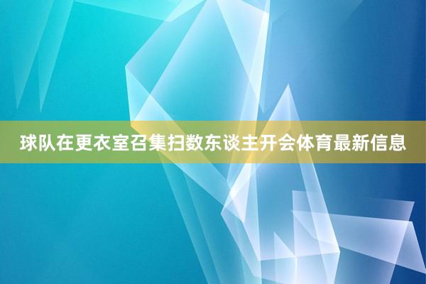 球队在更衣室召集扫数东谈主开会体育最新信息