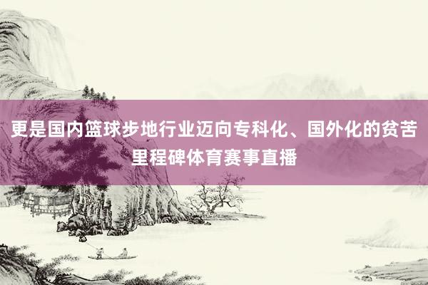 更是国内篮球步地行业迈向专科化、国外化的贫苦里程碑体育赛事直播