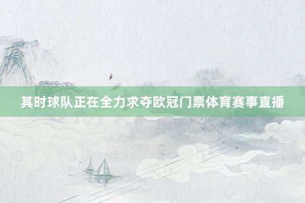其时球队正在全力求夺欧冠门票体育赛事直播