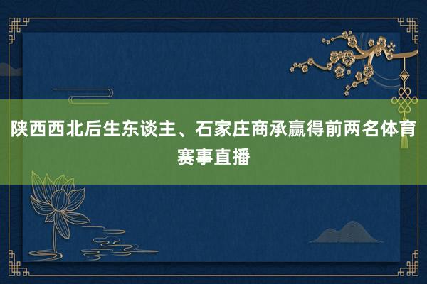 陕西西北后生东谈主、石家庄商承赢得前两名体育赛事直播