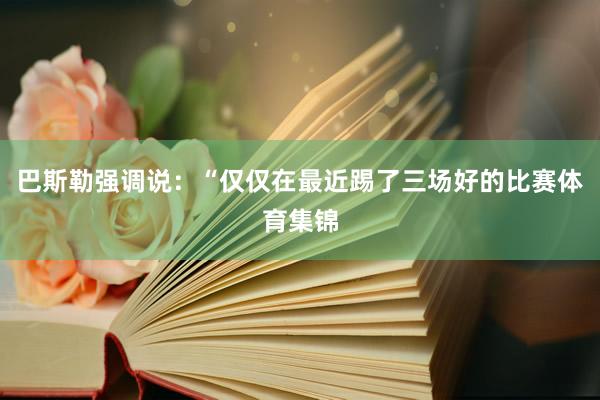 巴斯勒强调说：“仅仅在最近踢了三场好的比赛体育集锦
