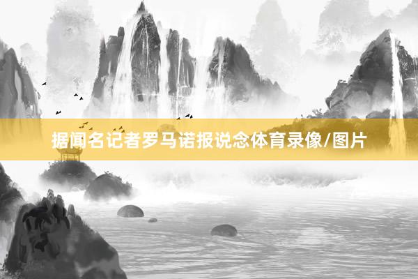 据闻名记者罗马诺报说念体育录像/图片