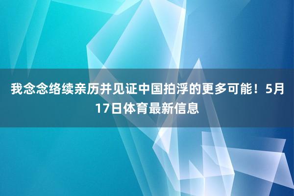 我念念络续亲历并见证中国拍浮的更多可能！5月17日体育最新信息