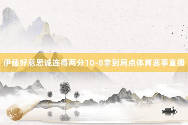 伊藤好意思诚连得两分10-8拿到局点体育赛事直播