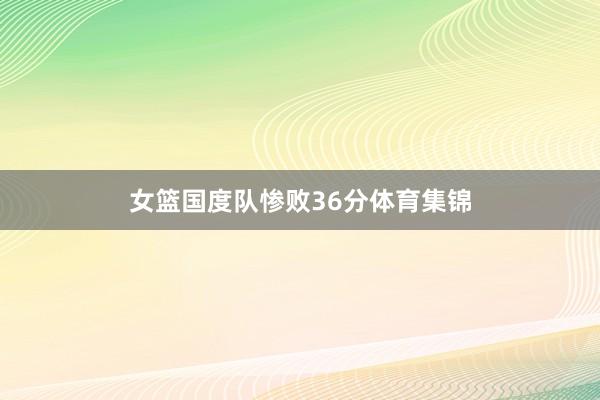 女篮国度队惨败36分体育集锦