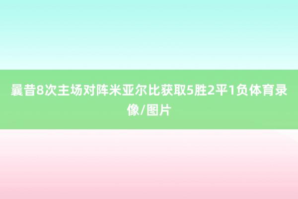 曩昔8次主场对阵米亚尔比获取5胜2平1负体育录像/图片