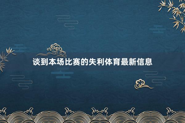 谈到本场比赛的失利体育最新信息