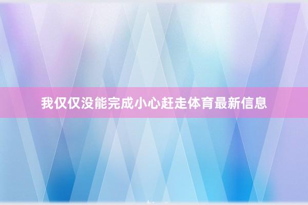 我仅仅没能完成小心赶走体育最新信息