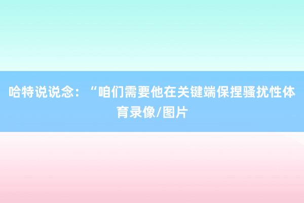 哈特说说念：“咱们需要他在关键端保捏骚扰性体育录像/图片