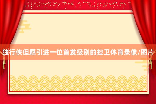 独行侠但愿引进一位首发级别的控卫体育录像/图片