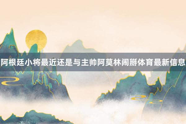阿根廷小将最近还是与主帅阿莫林闹掰体育最新信息