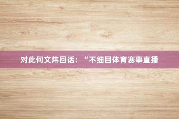 对此何文炜回话：“不细目体育赛事直播
