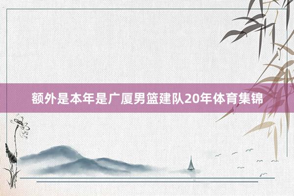 额外是本年是广厦男篮建队20年体育集锦