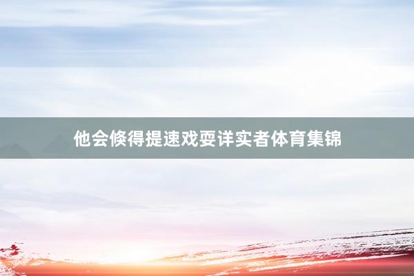 他会倏得提速戏耍详实者体育集锦