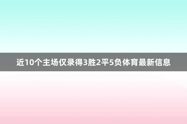 近10个主场仅录得3胜2平5负体育最新信息