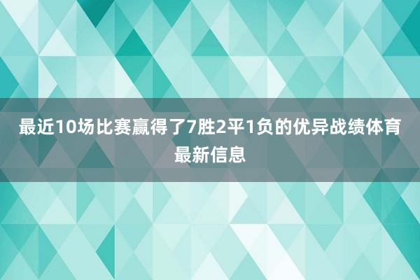 最近10场比赛赢得了7胜2平1负的优异战绩体育最新信息