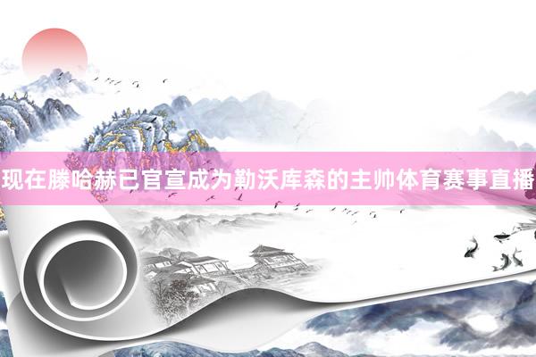 现在滕哈赫已官宣成为勒沃库森的主帅体育赛事直播