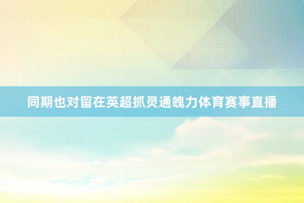 同期也对留在英超抓灵通魄力体育赛事直播