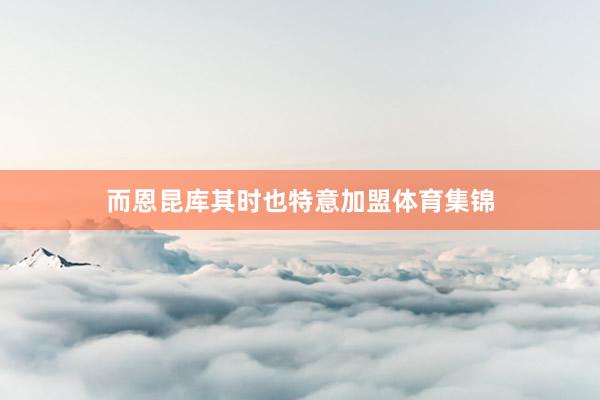 而恩昆库其时也特意加盟体育集锦