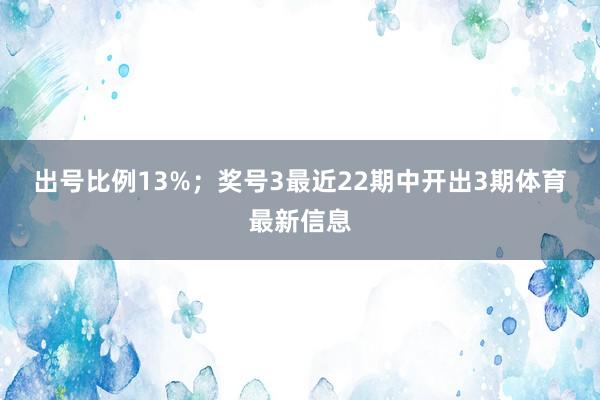 出号比例13%；　　奖号3最近22期中开出3期体育最新信息