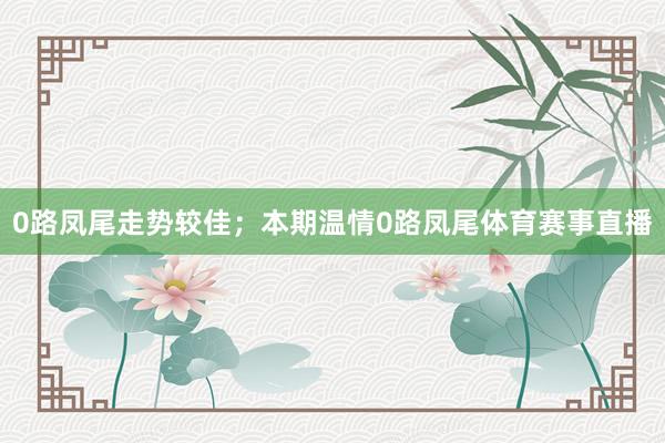 0路凤尾走势较佳；本期温情0路凤尾体育赛事直播