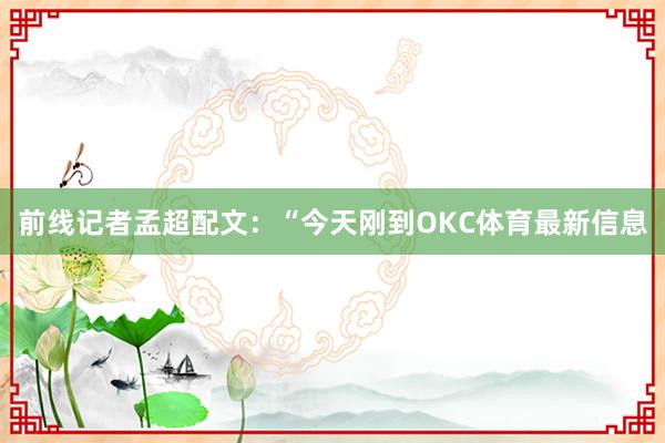 前线记者孟超配文:“今天刚到OKC体育最新信息