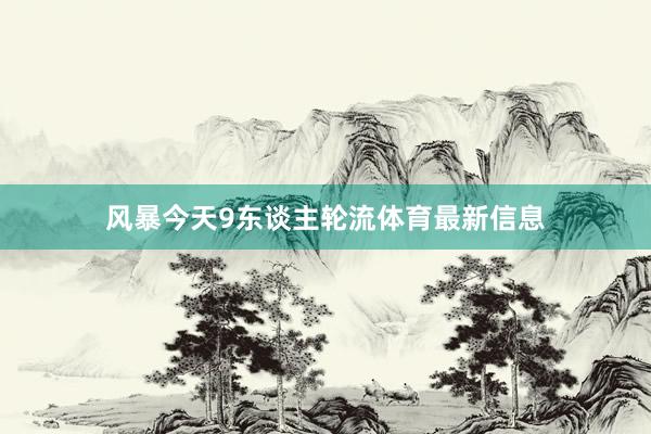 风暴今天9东谈主轮流体育最新信息