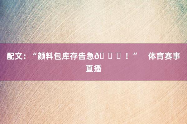 配文：“颜料包库存告急📂！”    体育赛事直播
