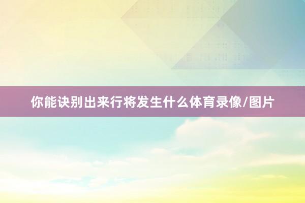 你能诀别出来行将发生什么体育录像/图片