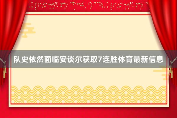 队史依然面临安谈尔获取7连胜体育最新信息