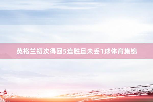 英格兰初次得回5连胜且未丢1球体育集锦