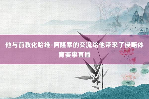 他与前教化哈维-阿隆索的交流给他带来了侵略体育赛事直播