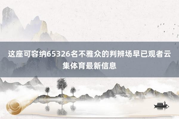 这座可容纳65326名不雅众的判辨场早已观者云集体育最新信息