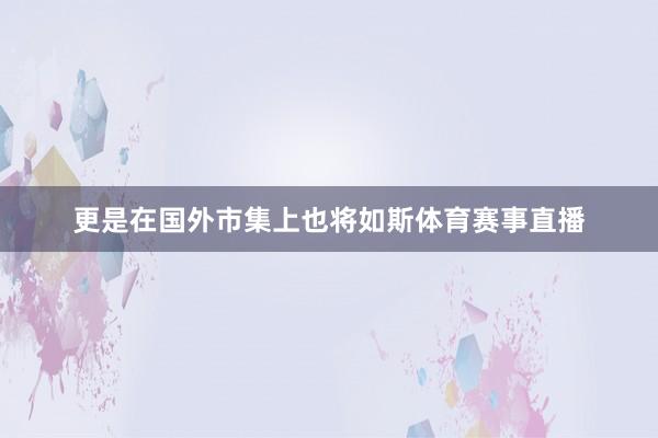 更是在国外市集上也将如斯体育赛事直播