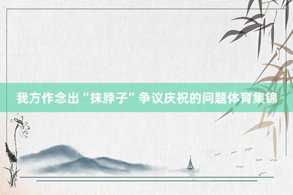 我方作念出“抹脖子”争议庆祝的问题体育集锦