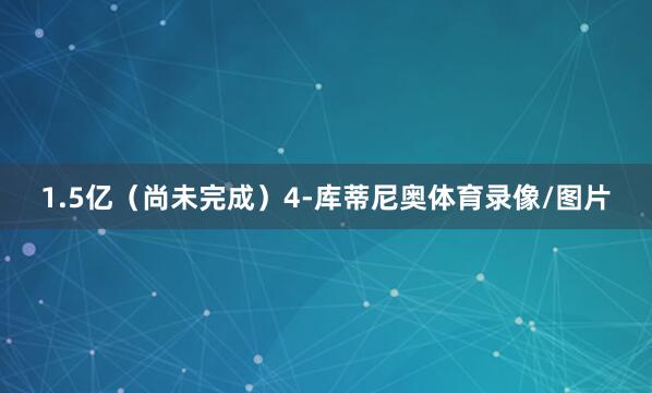 1.5亿(尚未完成)4-库蒂尼奥体育录像/图片