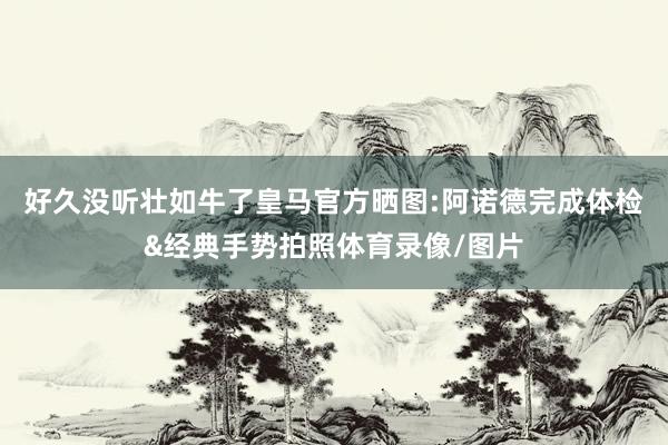 好久没听壮如牛了皇马官方晒图:阿诺德完成体检&经典手势拍照体育录像/图片