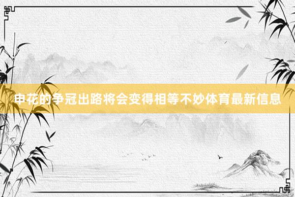 申花的争冠出路将会变得相等不妙体育最新信息