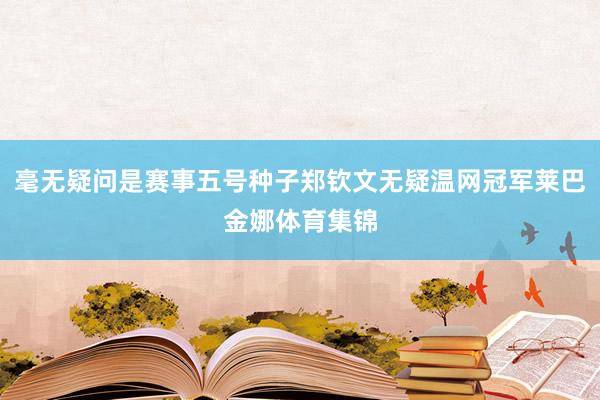 毫无疑问是赛事五号种子郑钦文无疑温网冠军莱巴金娜体育集锦
