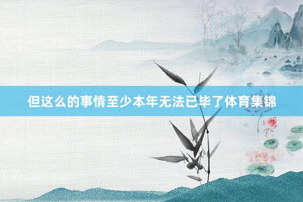 但这么的事情至少本年无法已毕了体育集锦