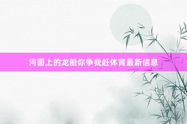 河面上的龙船你争我赶体育最新信息