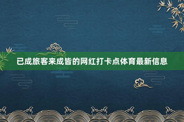 已成旅客来成皆的网红打卡点体育最新信息