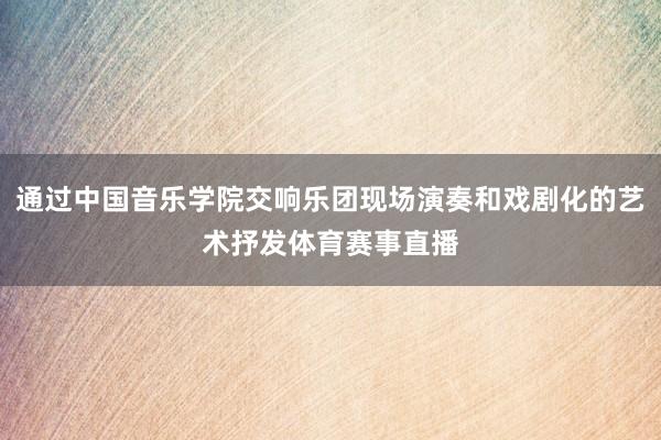 通过中国音乐学院交响乐团现场演奏和戏剧化的艺术抒发体育赛事直播