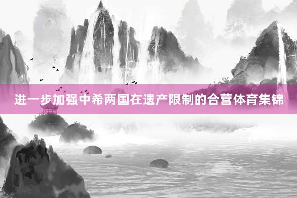 进一步加强中希两国在遗产限制的合营体育集锦