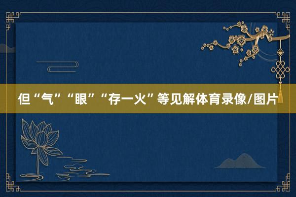 但“气”“眼”“存一火”等见解体育录像/图片