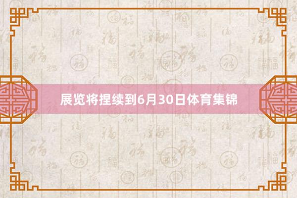 展览将捏续到6月30日体育集锦